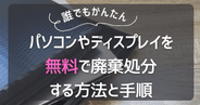 誰でもできる！PCやディスプレイを無料で廃棄処分する方法と手順を徹底解説