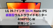 生産性爆上がり！LG 5K2K 曲面型ウルトラワイドモニター 40WP95C-W 実機レビュー