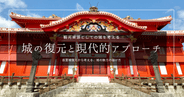 首里城復元に見る「現代的アプローチ」の価値｜熊本城、大阪城らに学ぶ、城の魅力を届ける方法