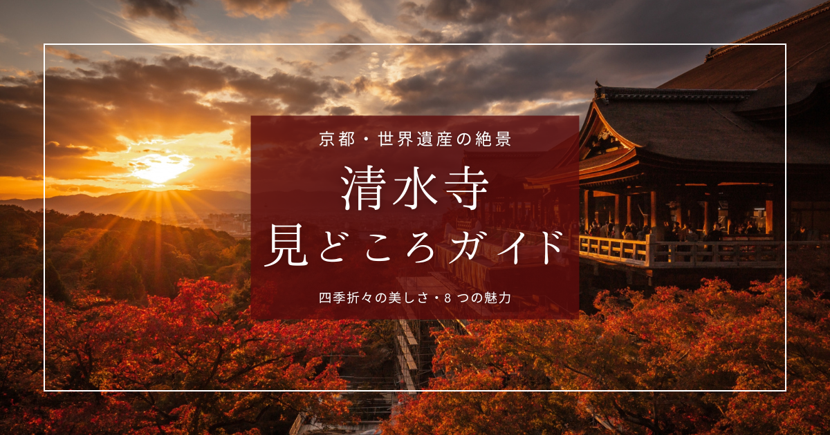 清水寺の見どころ完全ガイド｜舞台だけじゃない！圧倒的な美しさに息をのむ8つの魅力