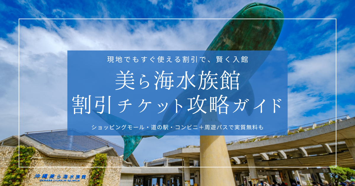 美ら海水族館 割引チケット攻略ガイド｜最大で実質無料！イオン・道の駅・ファミマ前売り券からとくとく5パスまで徹底解説