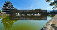 Matsumoto Castle Walkthrough | Experiencing Japan’s National Treasure and Its Majestic Grounds